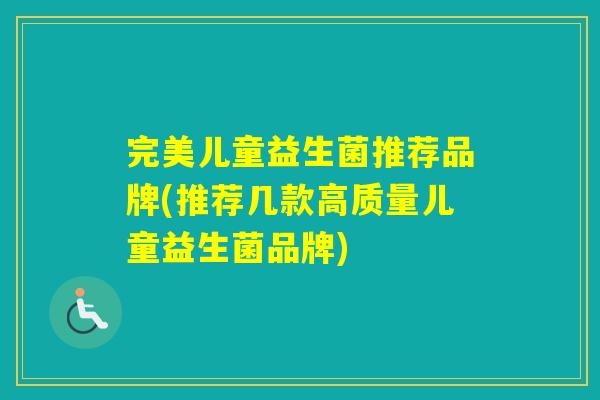 完美儿童益生菌推荐品牌(推荐几款高质量儿童益生菌品牌)