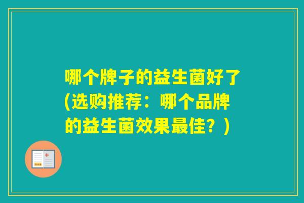 哪个牌子的益生菌好了(选购推荐：哪个品牌的益生菌效果佳？)