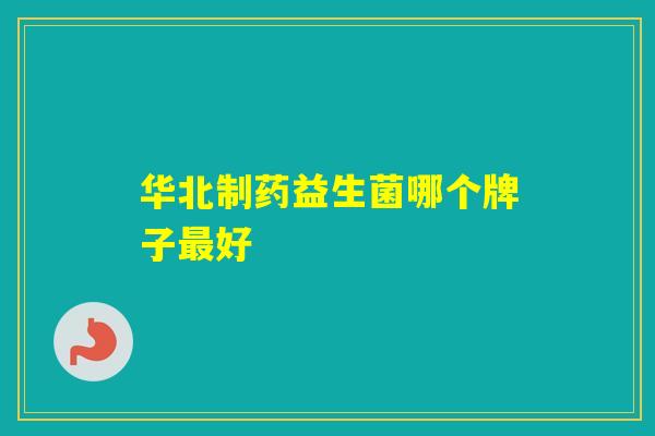 华北制药益生菌哪个牌子好