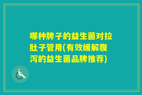 哪种牌子的益生菌对拉肚子管用(有效缓解的益生菌品牌推荐) 哪种牌子的益生菌对拉肚子管用(有效缓解的益生菌品牌推荐)