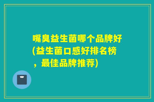 嘴臭益生菌哪个品牌好(益生菌口感好排名榜，佳品牌推荐)