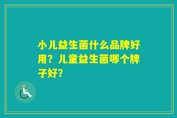 小儿益生菌什么品牌好用？儿童益生菌哪个牌子好？