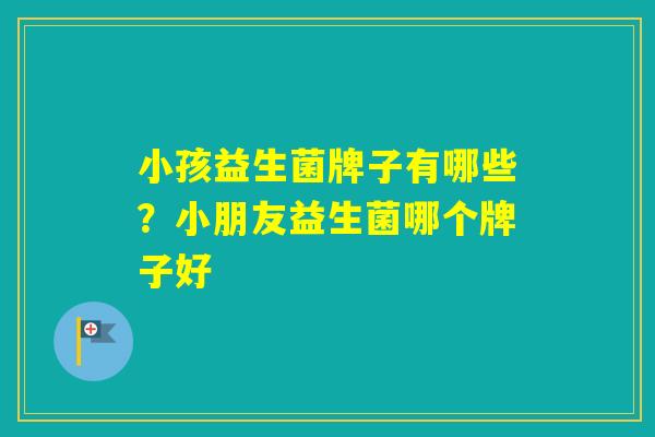 小孩益生菌牌子有哪些？小朋友益生菌哪个牌子好