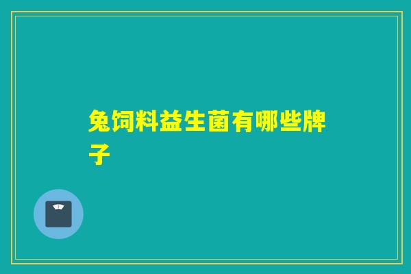 兔饲料益生菌有哪些牌子 兔饲料益生菌有哪些牌子