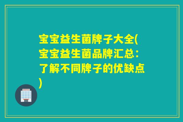 宝宝益生菌牌子大全(宝宝益生菌品牌汇总：了解不同牌子的优缺点)