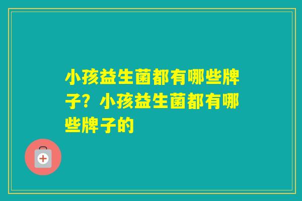 小孩益生菌都有哪些牌子？小孩益生菌都有哪些牌子的
