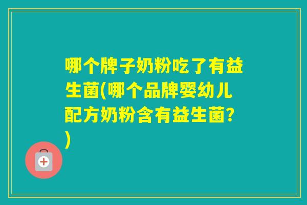 哪个牌子奶粉吃了有益生菌(哪个品牌婴幼儿配方奶粉含有益生菌?) 哪个牌子奶粉吃了有益生菌(哪个品牌婴幼儿配方奶粉含有益生菌?)