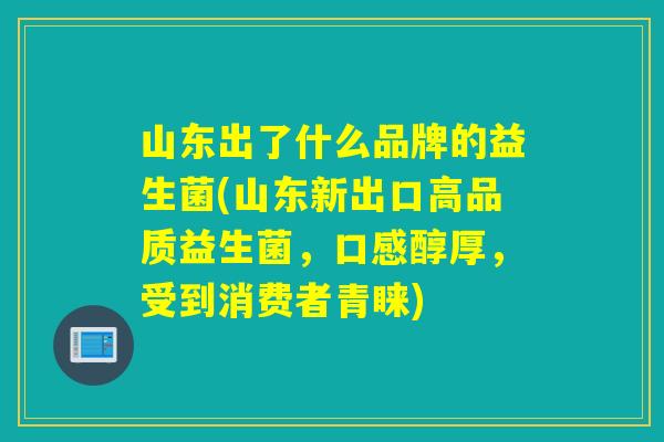 山东出了什么品牌的益生菌(山东新出口高品质益生菌，口感醇厚，受到消费者青睐)