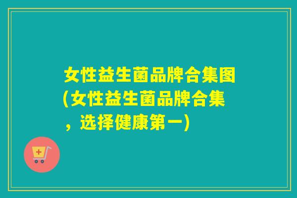 女性益生菌品牌合集图(女性益生菌品牌合集,选择健康第一) 女性益生菌品牌合集图(女性益生菌品牌合集,选择健康第一)