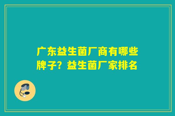 广东益生菌厂商有哪些牌子？益生菌厂家排名