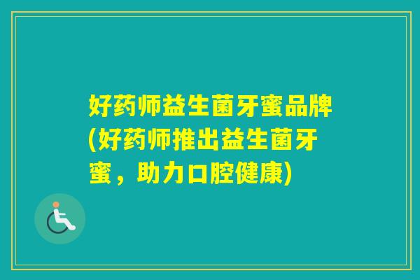 好药师益生菌牙蜜品牌(好药师推出益生菌牙蜜,助力口腔健康) 好药师益生菌牙蜜品牌(好药师推出益生菌牙蜜,助力口腔健康)