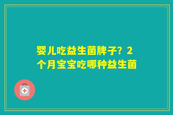 婴儿吃益生菌牌子？2个月宝宝吃哪种益生菌