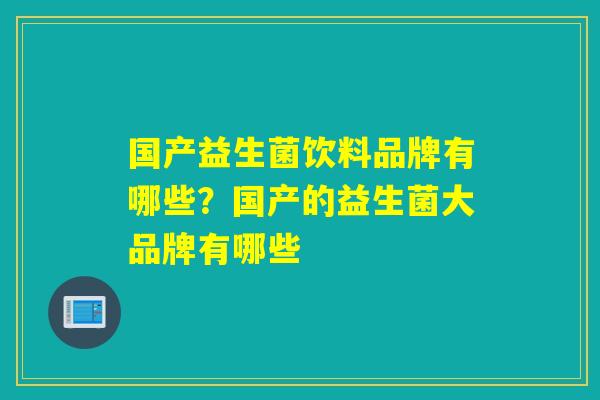国产益生菌饮料品牌有哪些?国产的益生菌大品牌有哪些 国产益生菌饮料品牌有哪些?国产的益生菌大品牌有哪些