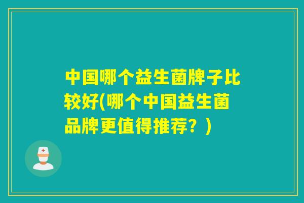 中国哪个益生菌牌子比较好(哪个中国益生菌品牌更值得推荐？)