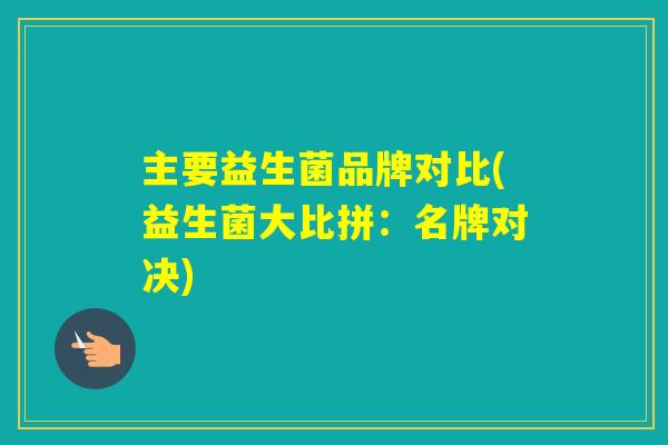主要益生菌品牌对比(益生菌大比拼：名牌对决)