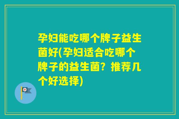 孕妇能吃哪个牌子益生菌好(孕妇适合吃哪个牌子的益生菌？推荐几个好选择)