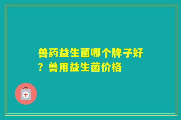 兽药益生菌哪个牌子好？兽用益生菌价格