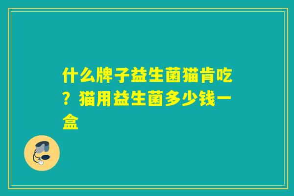 什么牌子益生菌猫肯吃?猫用益生菌多少钱一盒 什么牌子益生菌猫肯吃?猫用益生菌多少钱一盒
