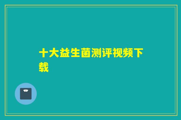 十大益生菌测评视频下载