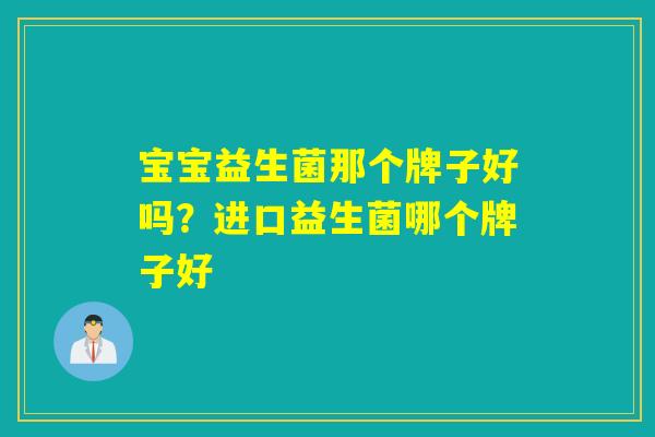 宝宝益生菌那个牌子好吗?进口益生菌哪个牌子好 宝宝益生菌那个牌子好吗?进口益生菌哪个牌子好