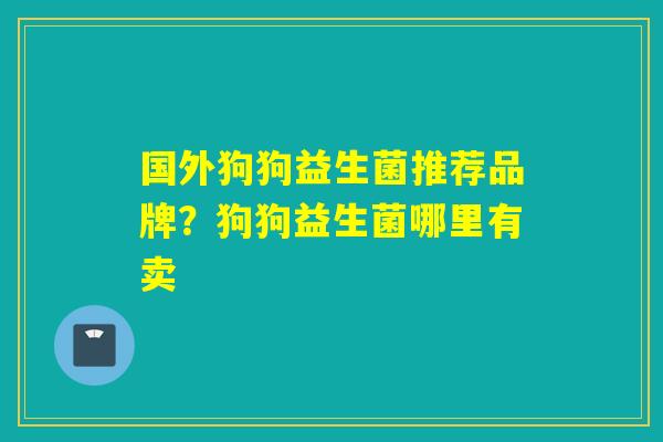 国外狗狗益生菌推荐品牌？狗狗益生菌哪里有卖