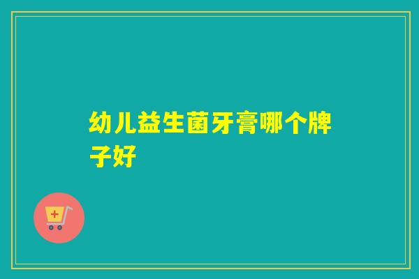 幼儿益生菌牙膏哪个牌子好 幼儿益生菌牙膏哪个牌子好