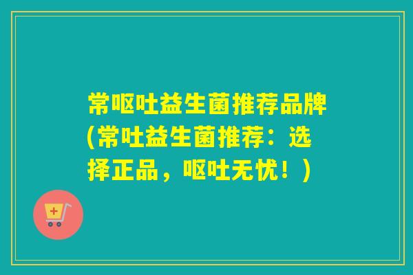 常益生菌推荐品牌(常吐益生菌推荐：选择正品，无忧！)