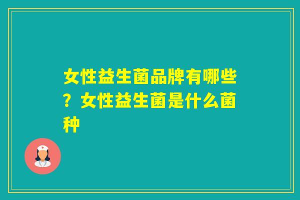 女性益生菌品牌有哪些?女性益生菌是什么菌种 女性益生菌品牌有哪些?女性益生菌是什么菌种