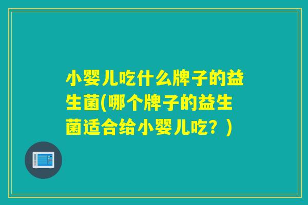 小婴儿吃什么牌子的益生菌(哪个牌子的益生菌适合给小婴儿吃？)