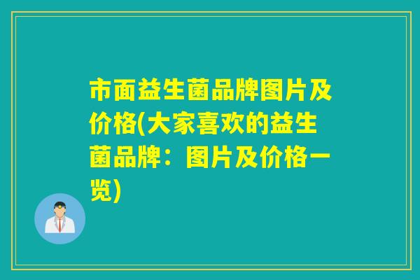 市面益生菌品牌图片及价格(大家喜欢的益生菌品牌：图片及价格一览)