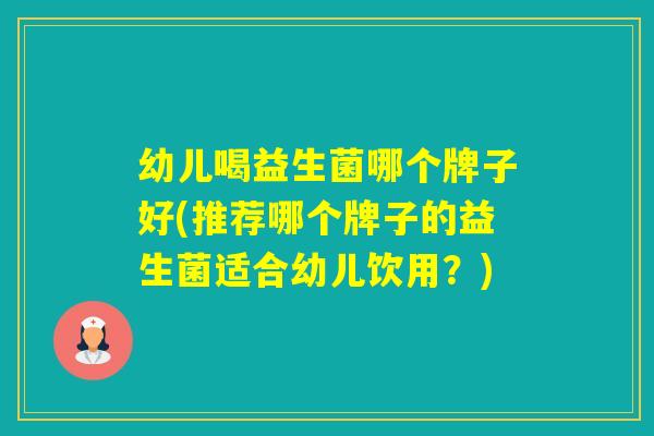 幼儿喝益生菌哪个牌子好(推荐哪个牌子的益生菌适合幼儿饮用？)
