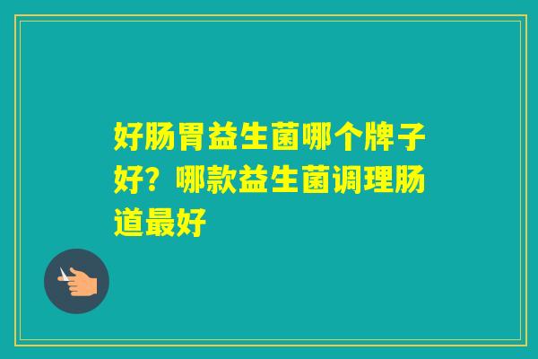 好肠胃益生菌哪个牌子好？哪款益生菌调理肠道好