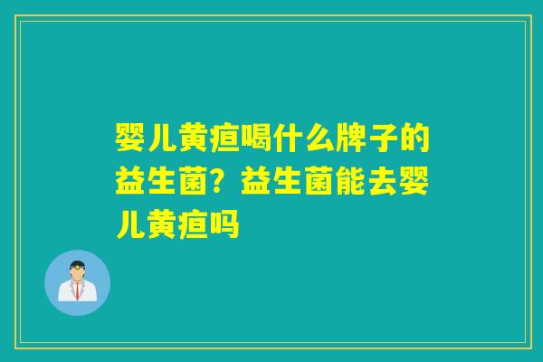 婴儿黄疸喝什么牌子的益生菌？益生菌能去婴儿黄疸吗