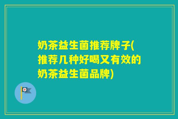 奶茶益生菌推荐牌子(推荐几种好喝又有效的奶茶益生菌品牌)