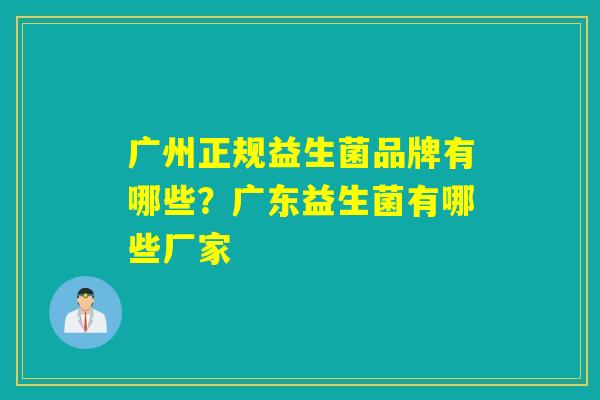 广州正规益生菌品牌有哪些?广东益生菌有哪些厂家 广州正规益生菌品牌有哪些?广东益生菌有哪些厂家