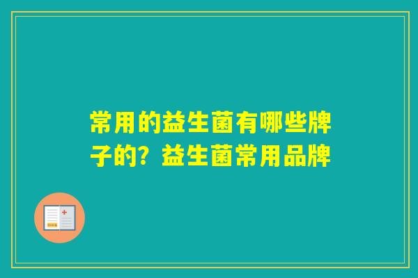 常用的益生菌有哪些牌子的？益生菌常用品牌