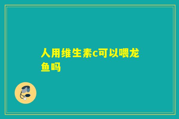 人用维生素c可以喂龙鱼吗