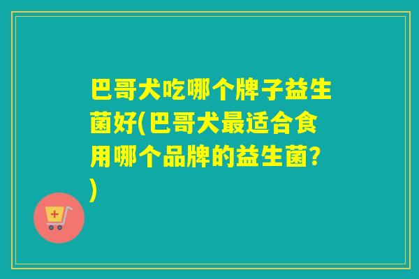 巴哥犬吃哪个牌子益生菌好(巴哥犬适合食用哪个品牌的益生菌？)