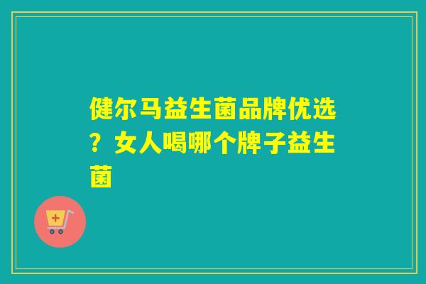 健尔马益生菌品牌优选？女人喝哪个牌子益生菌