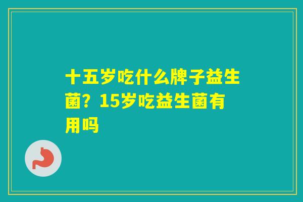 十五岁吃什么牌子益生菌？15岁吃益生菌有用吗