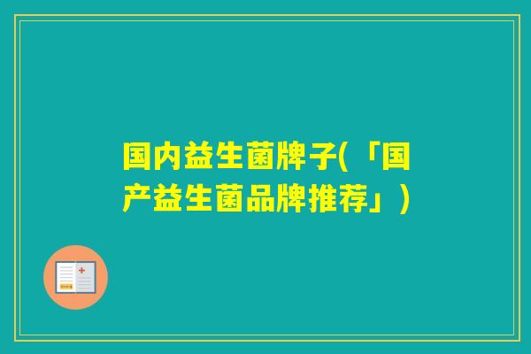 国内益生菌牌子(「国产益生菌品牌推荐」)