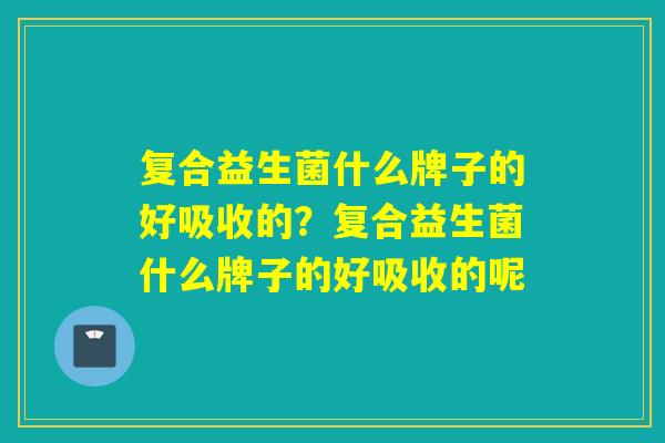 复合益生菌什么牌子的好吸收的？复合益生菌什么牌子的好吸收的呢