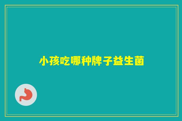 小孩吃哪种牌子益生菌