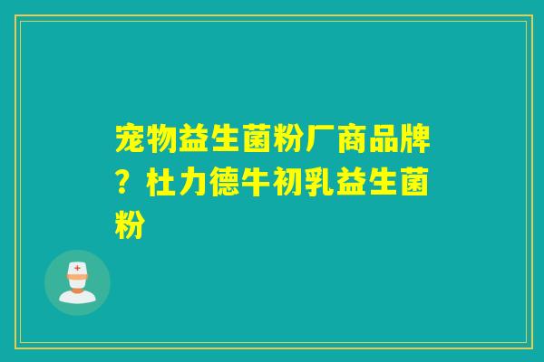 宠物益生菌粉厂商品牌？杜力德牛初乳益生菌粉