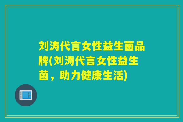 刘涛代言女性益生菌品牌(刘涛代言女性益生菌，助力健康生活)