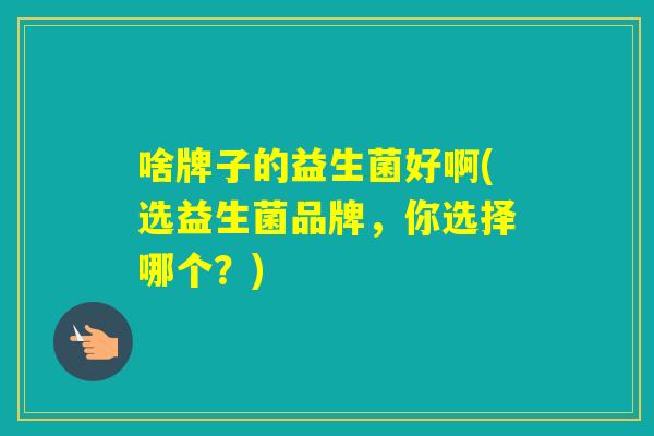 啥牌子的益生菌好啊(选益生菌品牌，你选择哪个？)