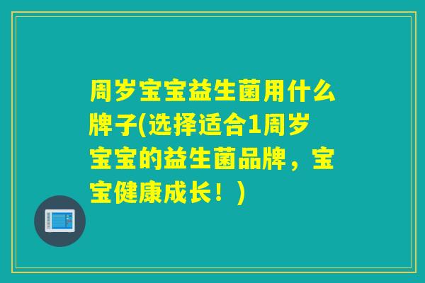 周岁宝宝益生菌用什么牌子(选择适合1周岁宝宝的益生菌品牌，宝宝健康成长！)