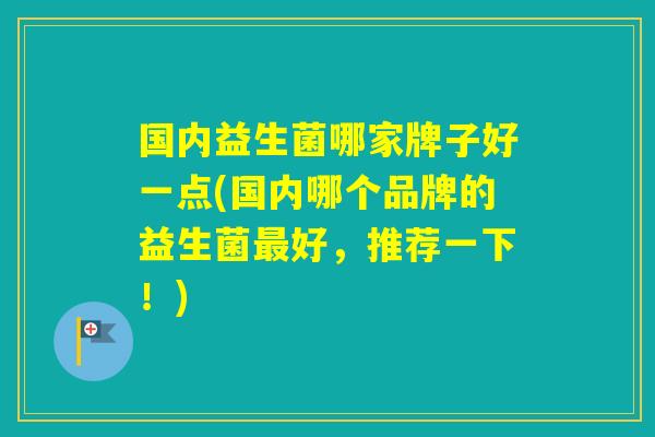 国内益生菌哪家牌子好一点(国内哪个品牌的益生菌好，推荐一下！)