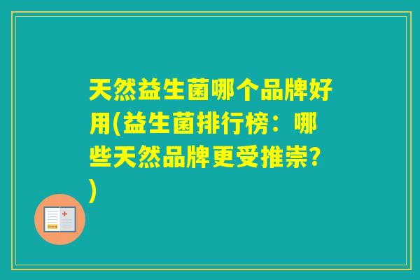 天然益生菌哪个品牌好用(益生菌排行榜：哪些天然品牌更受推崇？)