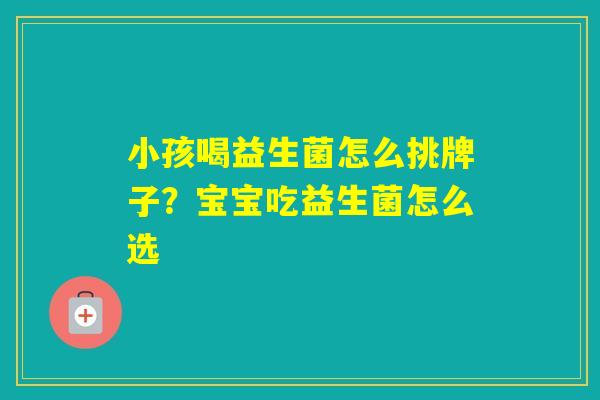 小孩喝益生菌怎么挑牌子？宝宝吃益生菌怎么选